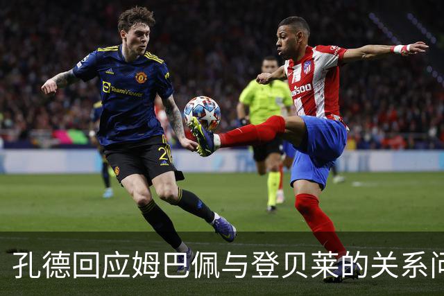 孔德回应姆巴佩与登贝莱的关系问题：成年人应该能解决